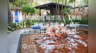 颜值夫妻的性福生活，【寒烟FQ】，重度淫妻患者，最新温泉旅游长篇，户外性爱