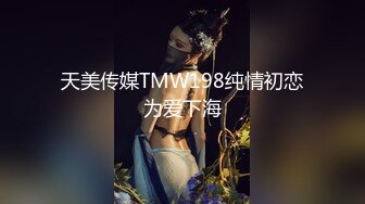 天美传媒TMW198纯情初恋为爱下海