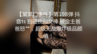 【某某门事件】第198弹 抖音ts 别碰我仙女棒 被金主爸爸怒艹，超级无敌爆炸极品颜值！