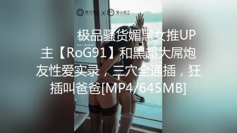 ⚫️⚫️极品骚货媚黑女推UP主【RoG91】和黑超大屌炮友性爱实录，三穴全通插，狂插叫爸爸[MP4/645MB]