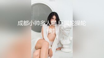 成都小帅多人啪 巨屌轮操轮射