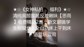 ★☆《女神私拍❤️福利》★☆清纯高颜露脸反差嫩妹【思雨】收费精品2部，斯文眼镜学生制服女上全自动床上干到床下 道具玩双洞