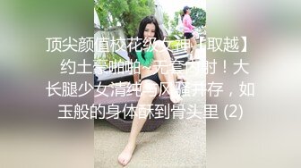 顶尖颜值校花级女神【取越】  约土豪啪啪~无套内射！大长腿少女清纯与风骚并存，如玉般的身体酥到骨头里 (2)