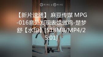 【新片速遞】 麻豆传媒 MPG-016意外发现表姐做鸡-楚梦舒【水印】[518MB/MP4/25:01]