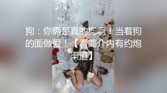 狗：你俩是真的狗啊！当着狗的面做爱！【看简介内有约炮渠道】