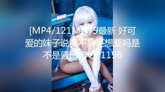 [MP4/121M]7/5最新 好可爱的妹子说爽不爽还想要吗是不是骚母狗VIP1196