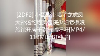 [2DF2] 小哥晚上喝了龙虎凤大补汤约炮美容院少妇老板娘旅馆开房干到气喘吁吁[MP4/112MB][BT种子]