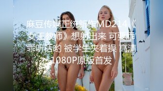 麻豆传媒正统新作MD214《女王教师》想射出来 可要乖乖听话哟 被学生夹着操 高清1080P原版首发