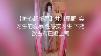 【糖心超新星】井川里野-实习生的爱慕 性感实习生 下药欲占有已婚上司