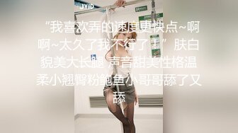 “我喜欢弄的速度更快点~啊啊~太久了我不行了！”肤白貌美大长腿 声音甜美性格温柔小翘臀粉鲍鱼小哥哥舔了又舔