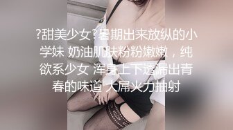 ?甜美少女?暑期出来放纵的小学妹 奶油肌肤粉粉嫩嫩，纯欲系少女 浑身上下透漏出青春的味道 大屌火力抽射