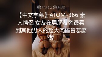 【中文字幕】ATOM-366 素人情侶 女友在男朋友旁邊看到其他男人的超大肉棒會怎麼做