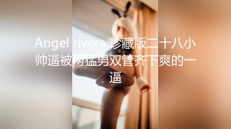 Angel rivera 珍藏版二十八小帅逼被两猛男双管齐下爽的一逼