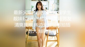 最新火爆P站绝版国内留学生靓妹Easygirl和大屌美籍男友清爽晨炮 床边无套猛烈抽插后入 爆射美臀