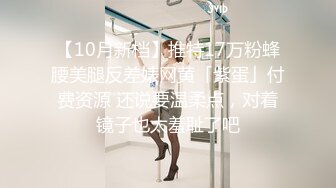 【10月新档】推特17万粉蜂腰美腿反差婊网黄「紫蛋」付费资源 还说要温柔点，对着镜子也太羞耻了吧