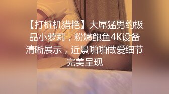 【打桩机猎艳】大屌猛男约极品小萝莉，粉嫩鲍鱼4K设备清晰展示，近景啪啪做爱细节完美呈现