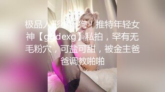 极品人形小母狗！推特年轻女神【ggdexg】私拍，罕有无毛粉穴，可盐可甜，被金主爸爸调教啪啪