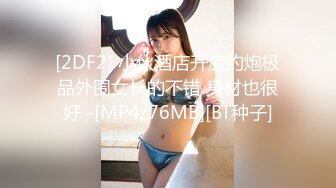 [2DF2] 小伙酒店开房约炮极品外围女长的不错 身材也很好 -[MP4/76MB][BT种子]