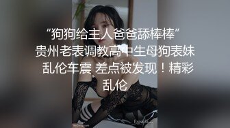 “狗狗给主人爸爸舔棒棒” 贵州老表调教高中生母狗表妹  乱伦车震 差点被发现！精彩乱伦