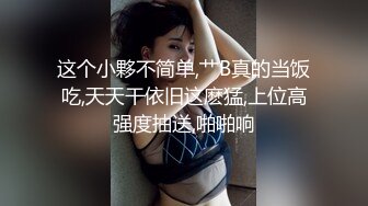 这个小夥不简单,艹B真的当饭吃,天天干依旧这麽猛,上位高强度抽送,啪啪响