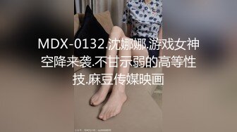 MDX-0132.沈娜娜.游戏女神空降来袭.不甘示弱的高等性技.麻豆传媒映画