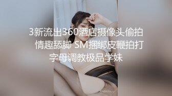 3新流出360酒店摄像头偷拍♥情趣舔脚 SM捆绑皮鞭拍打字母调教极品学妹