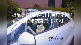 极品美女【研妹儿】合集无套内射舔脚精液直流 【70v】 (91)