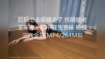 后妈出去偷腥去了 找隔壁老王来家一起干骚货表妹 轮操三穴全开[MP4/264MB]