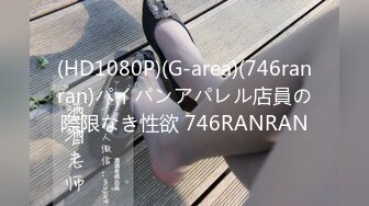 (HD1080P)(G-area)(746ranran)パイパンアパレル店員の際限なき性欲 746RANRAN