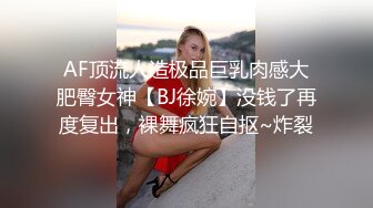 AF顶流人造极品巨乳肉感大肥臀女神【BJ徐婉】没钱了再度复出，裸舞疯狂自抠~炸裂