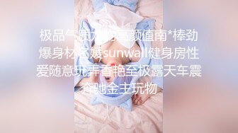 极品气质尤物高颜值南*棒劲爆身材名媛sunwall健身房性爱随意玩弄香艳至极露天车震奔驰金主玩物