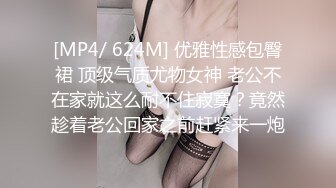 [MP4/ 624M] 优雅性感包臀裙 顶级气质尤物女神 老公不在家就这么耐不住寂寞？竟然趁着老公回家之前赶紧来一炮