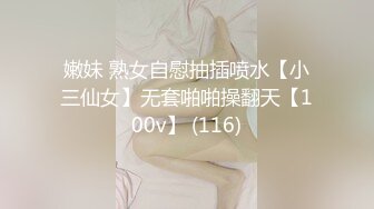 嫩妹 熟女自慰抽插喷水【小三仙女】无套啪啪操翻天【100v】 (116)