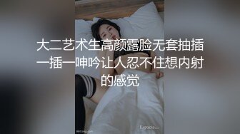 大二艺术生高颜露脸无套抽插一插一呻吟让人忍不住想内射的感觉