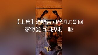 【上集】酒吧带回醉酒帅哥回家做爱,互口操射一脸