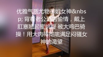 优雅气质尤物御姐女神&nbsp; 背着老公酒店偷情，戴上肛塞翘起蜜桃臀 被大鸡巴骑操！用大肉棒彻底满足闷骚女神的渴望