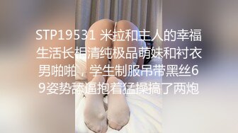 STP19531 米拉和主人的幸福生活长相清纯极品萌妹和衬衣男啪啪，学生制服吊带黑丝69姿势舔逼抱着猛操搞了两炮