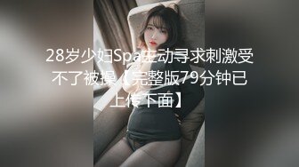 28岁少妇Spa主动寻求刺激受不了被操【完整版79分钟已上传下面】