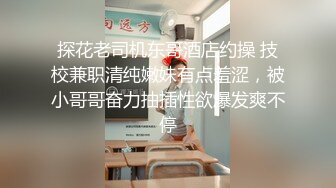 探花老司机东哥酒店约操 技校兼职清纯嫩妹有点羞涩，被小哥哥奋力抽插性欲爆发爽不停